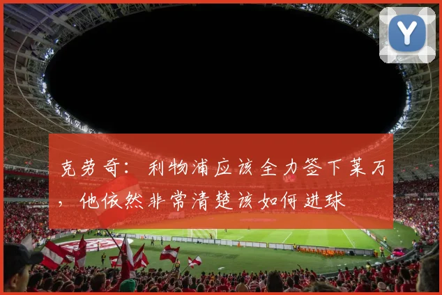 克劳奇：利物浦应该全力签下莱万，他依然非常清楚该如何进球