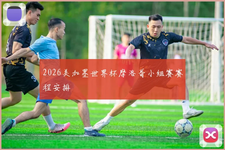 2026美加墨世界杯摩洛哥小组赛赛程安排