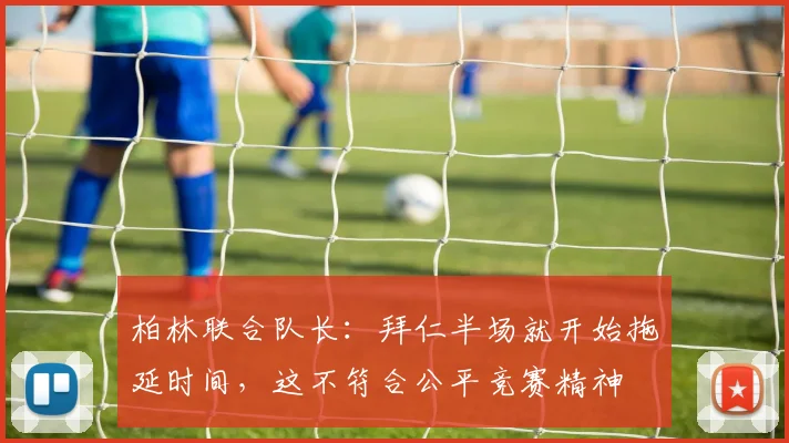 柏林联合队长：拜仁半场就开始拖延时间，这不符合公平竞赛精神